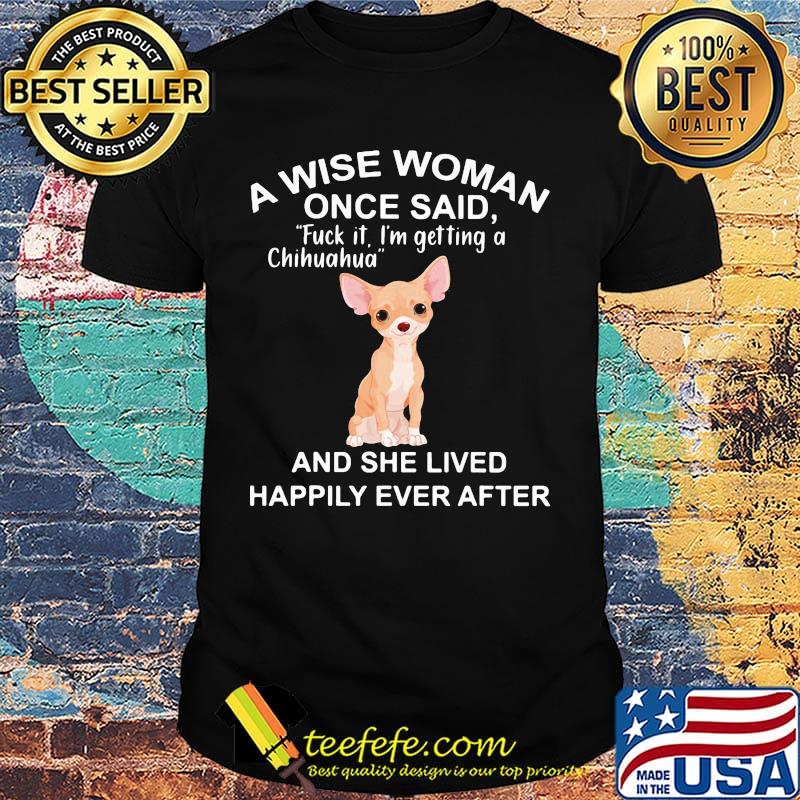 A Wise Woman Once Said Fuck It I'm Getting A Chihuahua And She Lived Happily Ever After Shirt