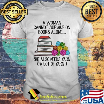 A woman cannot survive on books alone she also needs yarn a lot of yarn color shirt