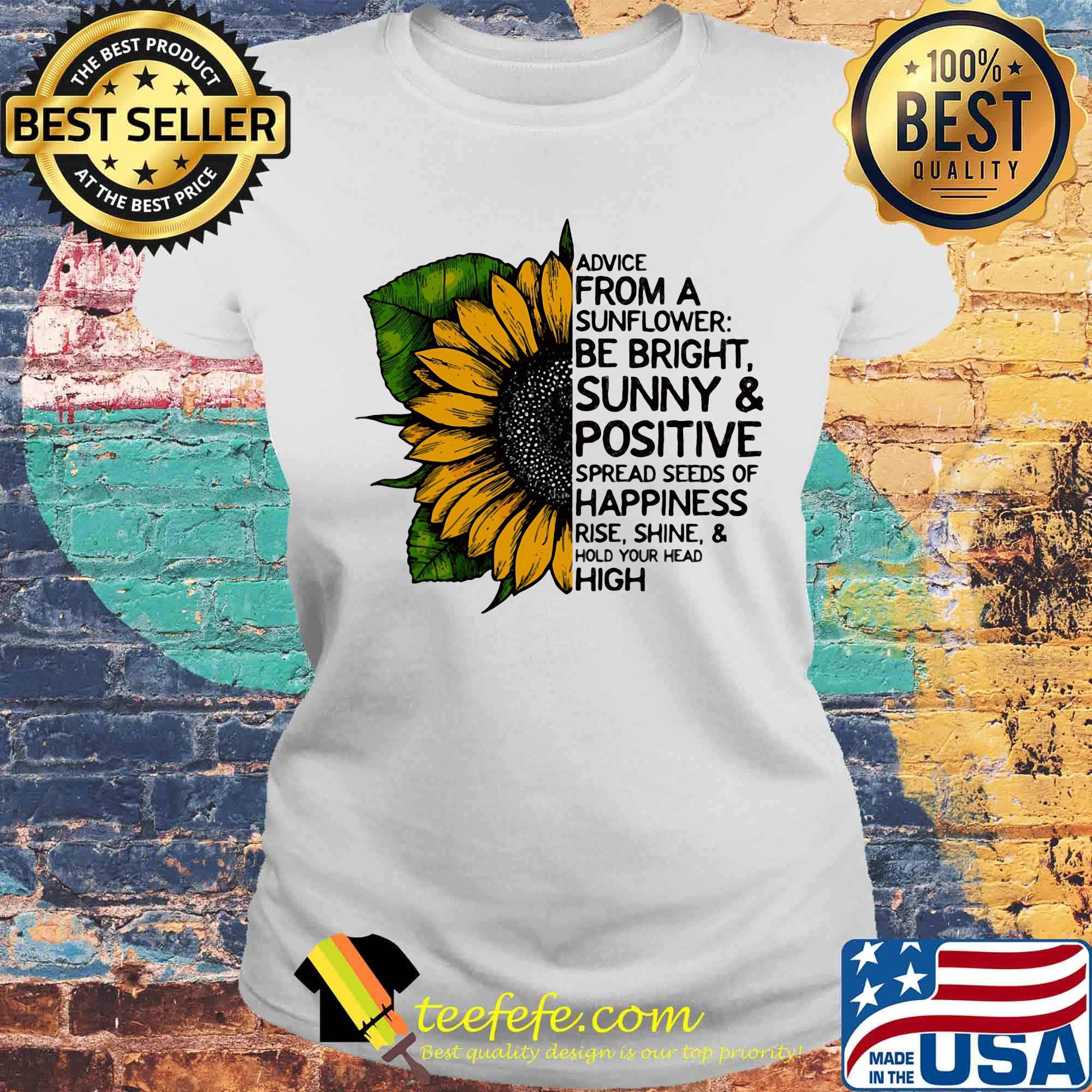 Advice from a sunflower be bright sunny and positive spread seeds of happiness rise shine hold your head high s Laides tee Advice from a sunflower be bright sunny and positive spread seeds of happiness rise shine hold your head high s Laides tee