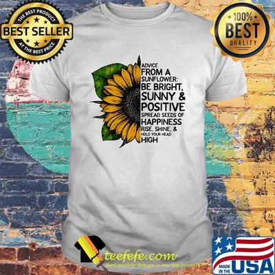 Advice from a sunflower be bright sunny and positive spread seeds of happiness rise shine hold your head high shirt