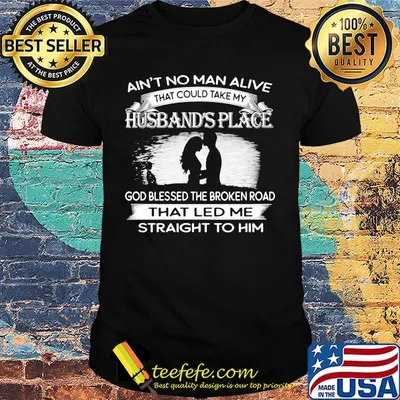 Ain't no man alive that could take my husband's place god blessed the broken road that led me straight to him black white shirt