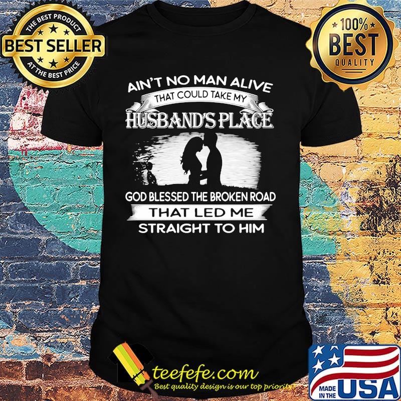 Ain't no man alive that could take my husband's place god blessed the broken road that led me straight to him black white shirt Ain't no man alive that could take my husband's place god blessed the broken road that led me straight to him black white shirt