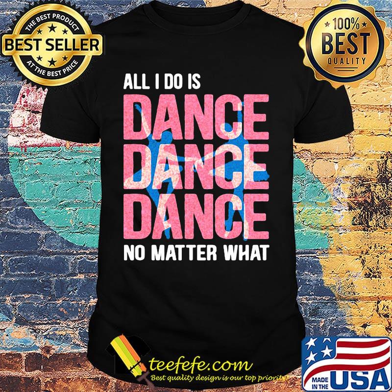 All I Do Is Dance No Matter What Ballet Pink Shirt
