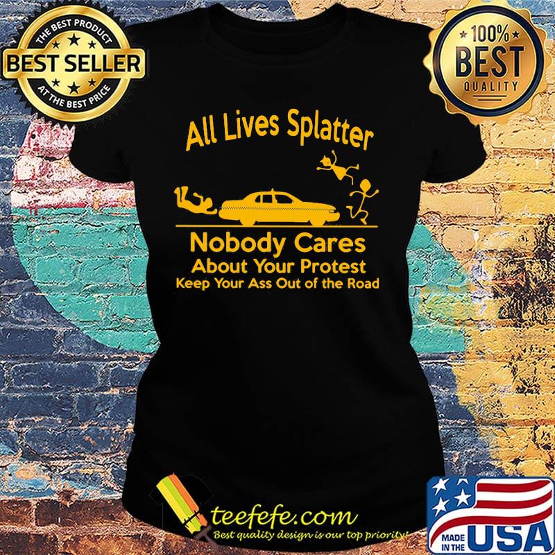 All Lives Splatter nobody cares about your protest keep your ass out of the road Car s Ladies tee All Lives Splatter nobody cares about your protest keep your ass out of the road Car s Ladies tee