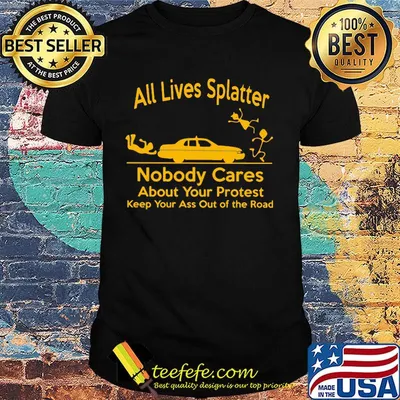 All Lives Splatter nobody cares about your protest keep your ass out of the road Car shirt