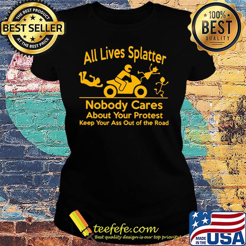 All Lives Splatter nobody cares about your protest keep your ass out of the road Motorcycle s Ladies tee All Lives Splatter nobody cares about your protest keep your ass out of the road Motorcycle s Ladies tee