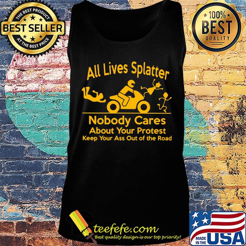 All Lives Splatter nobody cares about your protest keep your ass out of the road Motorcycle s Tank top All Lives Splatter nobody cares about your protest keep your ass out of the road Motorcycle s Tank top