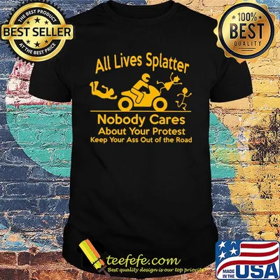 All Lives Splatter nobody cares about your protest keep your ass out of the road Motorcycle shirt
