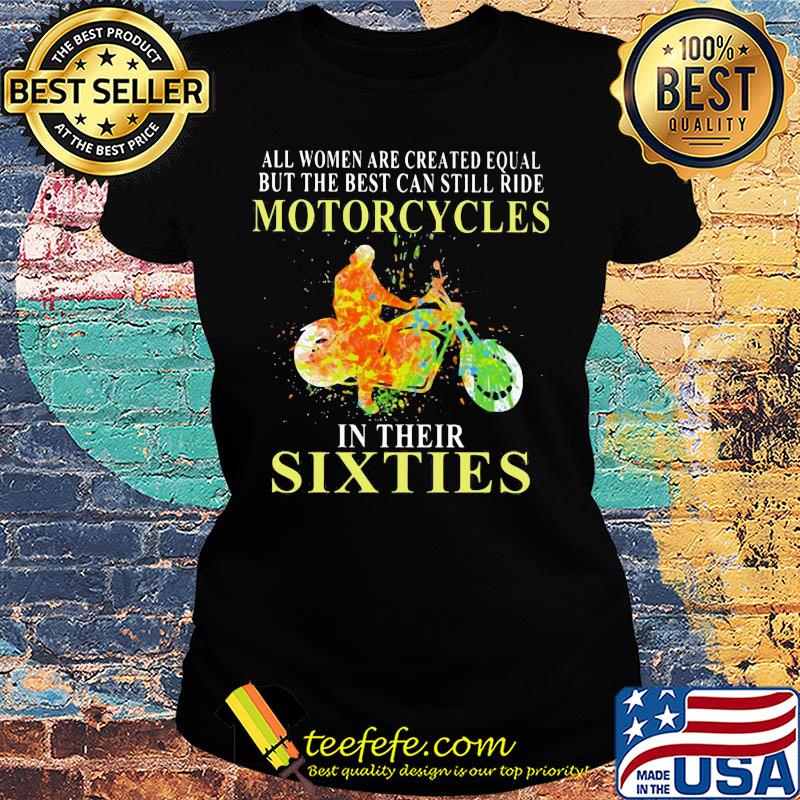 All women are created equal but the best can still ride motorcycles in their sixties s Ladies tee All women are created equal but the best can still ride motorcycles in their sixties s Ladies tee