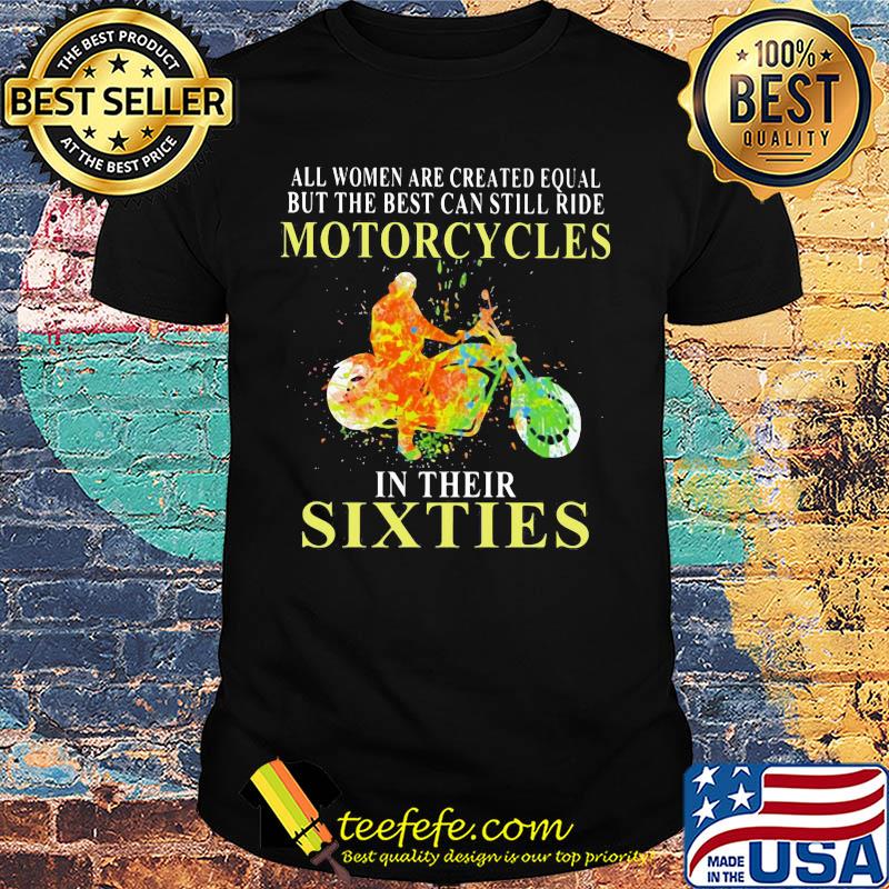 All women are created equal but the best can still ride motorcycles in their sixties shirt All women are created equal but the best can still ride motorcycles in their sixties shirt
