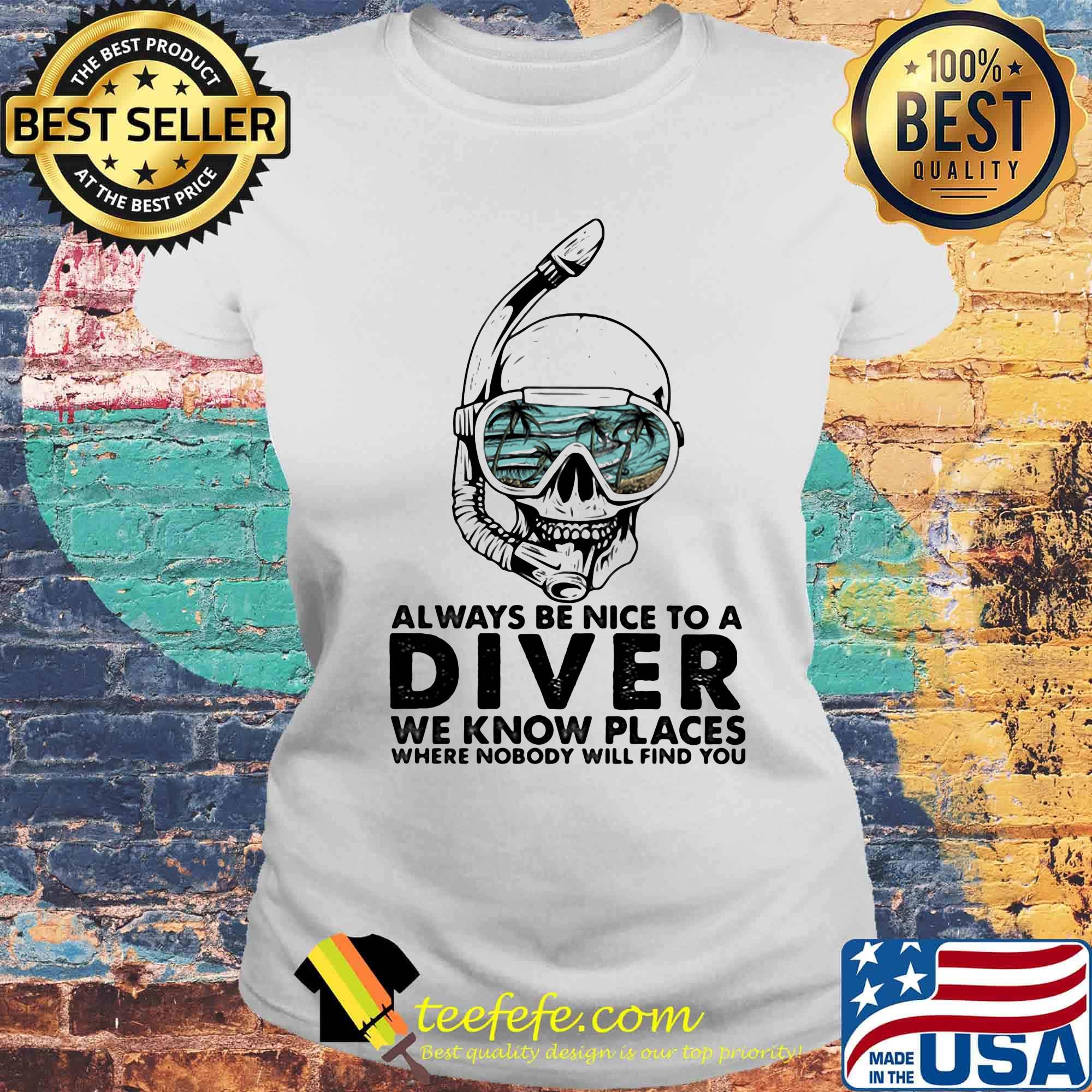Alway Be Nice To A Diver We Know Llaces Where Nobody Will Find You Skullcap Shirt Laides tee Alway Be Nice To A Diver We Know Llaces Where Nobody Will Find You Skullcap Shirt Laides tee