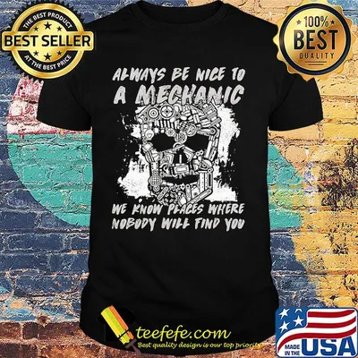 Always be nice to a mechanic We know places where nobody will find you shirt
