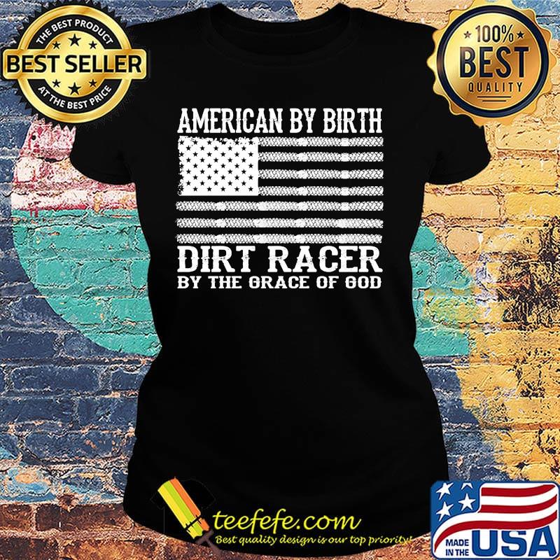 American By Birth Dirt Racer By The Grace Of God Flag Independence Day Shirt Ladies tee American By Birth Dirt Racer By The Grace Of God Flag Independence Day Shirt Ladies tee