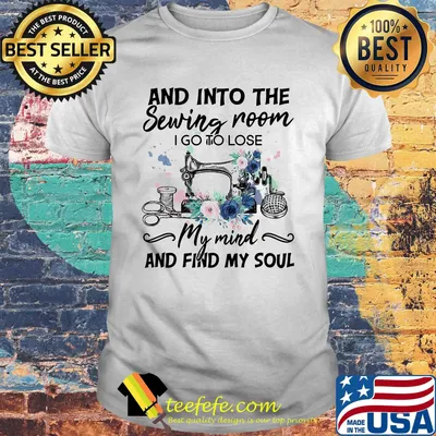 And Into the sewing room i go to lose my mind and find my soul flower shirt