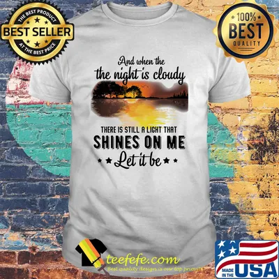 And when the the night is cloudy there is still a ligh that shines on me let it be river shirt