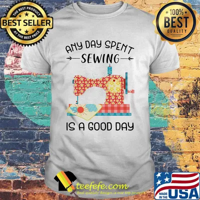 Any Day Spent Sewing Is A Good Day Shirt