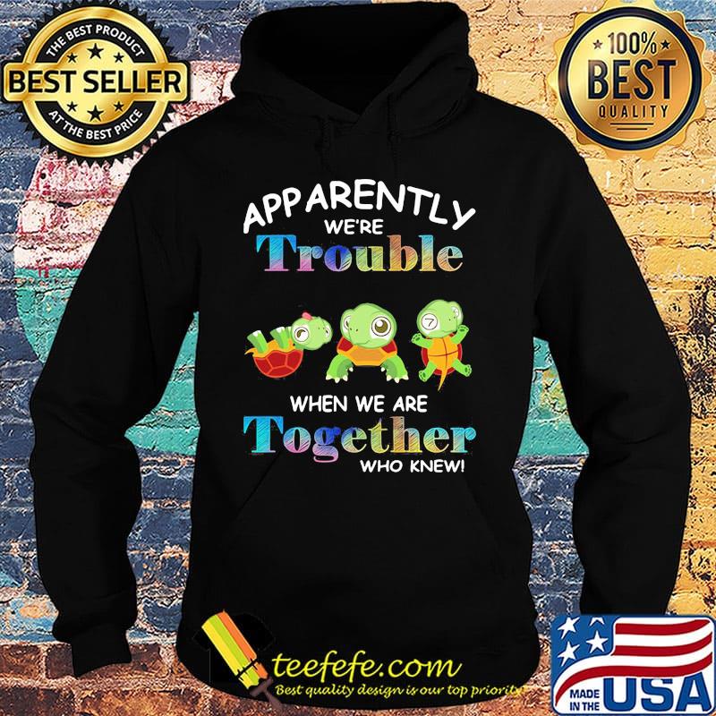 App Arently We're Trouble When We Are Together Who Knewn Turtle Shirt Hoodie App Arently We're Trouble When We Are Together Who Knewn Turtle Shirt Hoodie