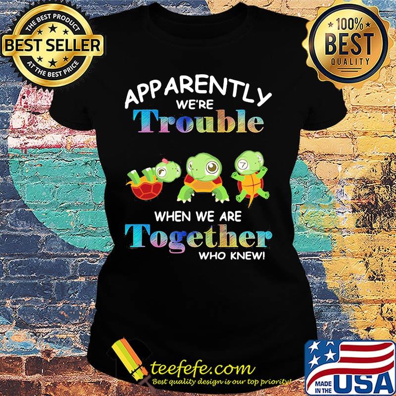 App Arently We're Trouble When We Are Together Who Knewn Turtle Shirt Ladies tee App Arently We're Trouble When We Are Together Who Knewn Turtle Shirt Ladies tee