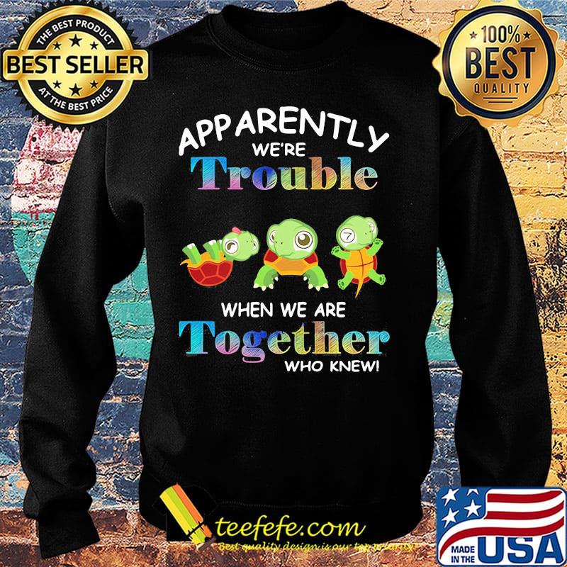App Arently We're Trouble When We Are Together Who Knewn Turtle Shirt Sweater App Arently We're Trouble When We Are Together Who Knewn Turtle Shirt Sweater