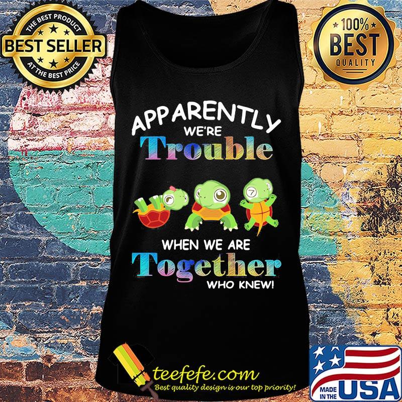 App Arently We're Trouble When We Are Together Who Knewn Turtle Shirt Tank top App Arently We're Trouble When We Are Together Who Knewn Turtle Shirt Tank top