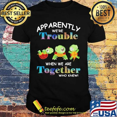 App Arently We're Trouble When We Are Together Who Knewn Turtle Shirt