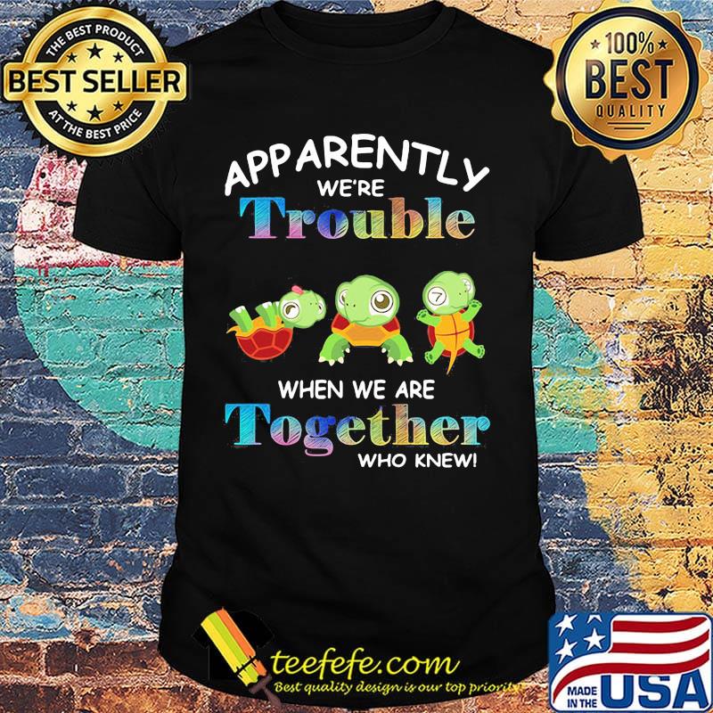 App Arently We're Trouble When We Are Together Who Knewn Turtle Shirt App Arently We're Trouble When We Are Together Who Knewn Turtle Shirt