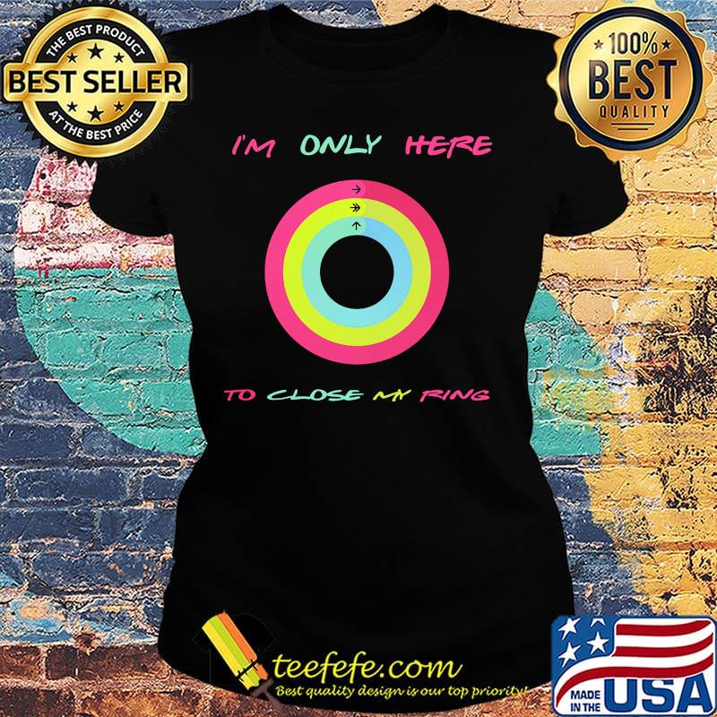 Apple watch I'm only here to close my ring s Ladies tee Apple watch I'm only here to close my ring s Ladies tee