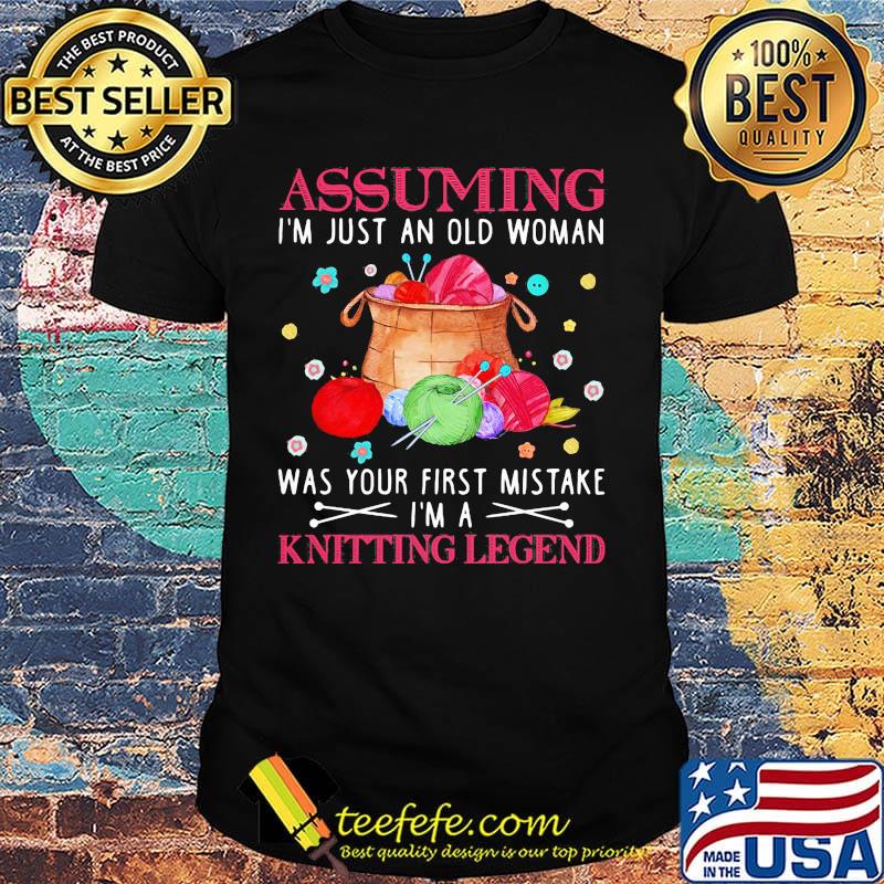 Assuming i'm just an old woman was your first mistake i'm a knitting legend shirt