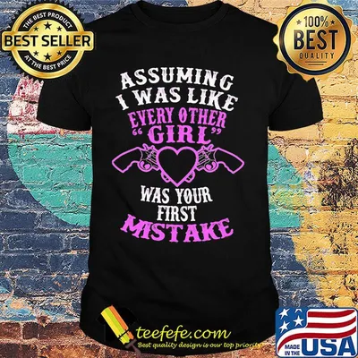 Assuming I was like every other girl was your first mistake shirt