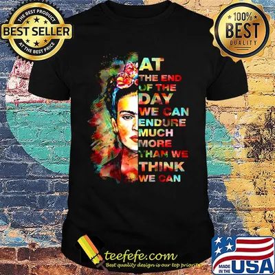 At The End Of The Day We Can Endure Much More Than We Think We Can Frida Kahlo Shirt