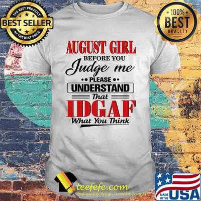 august girl before you judge me please understand that idgaf what you think shirt