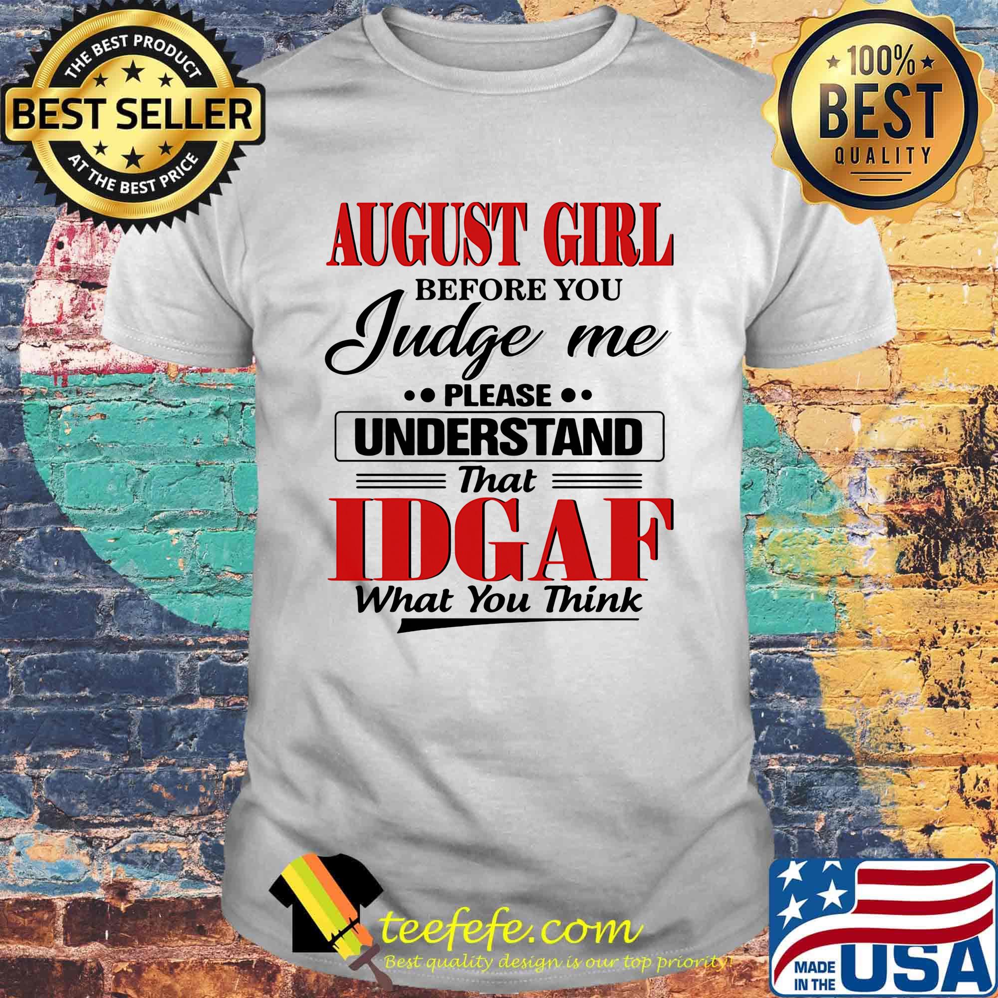 august girl before you judge me please understand that idgaf what you think shirt