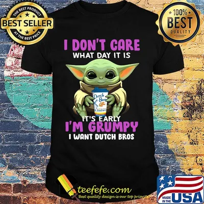 Baby yoda i don't care what day it is i'm grumpy i want dutch bros  shirt