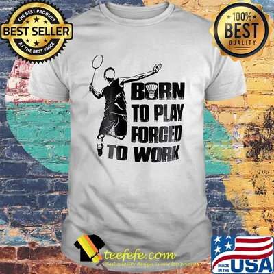 Badminton born to play forced to work shirt