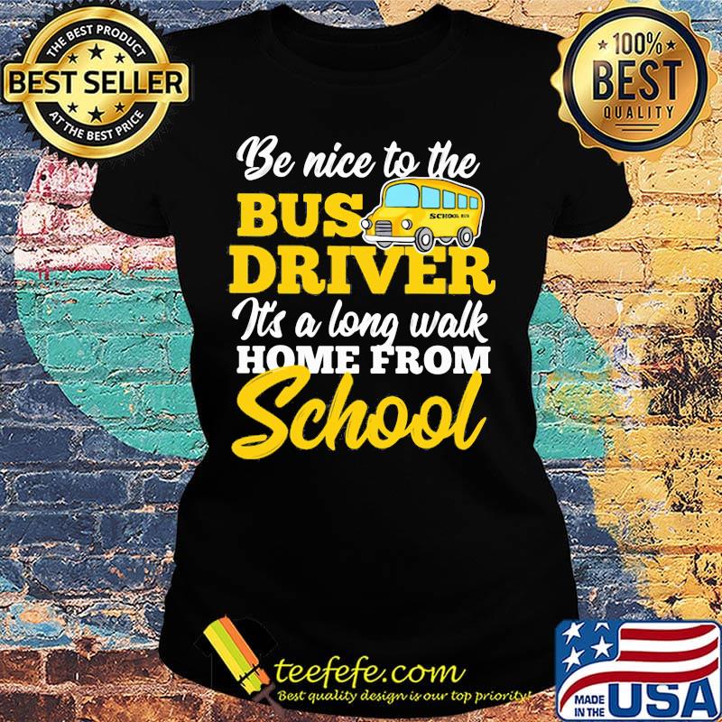 Be nice to the bus driver it's a long walk home from school s Ladies tee Be nice to the bus driver it's a long walk home from school s Ladies tee