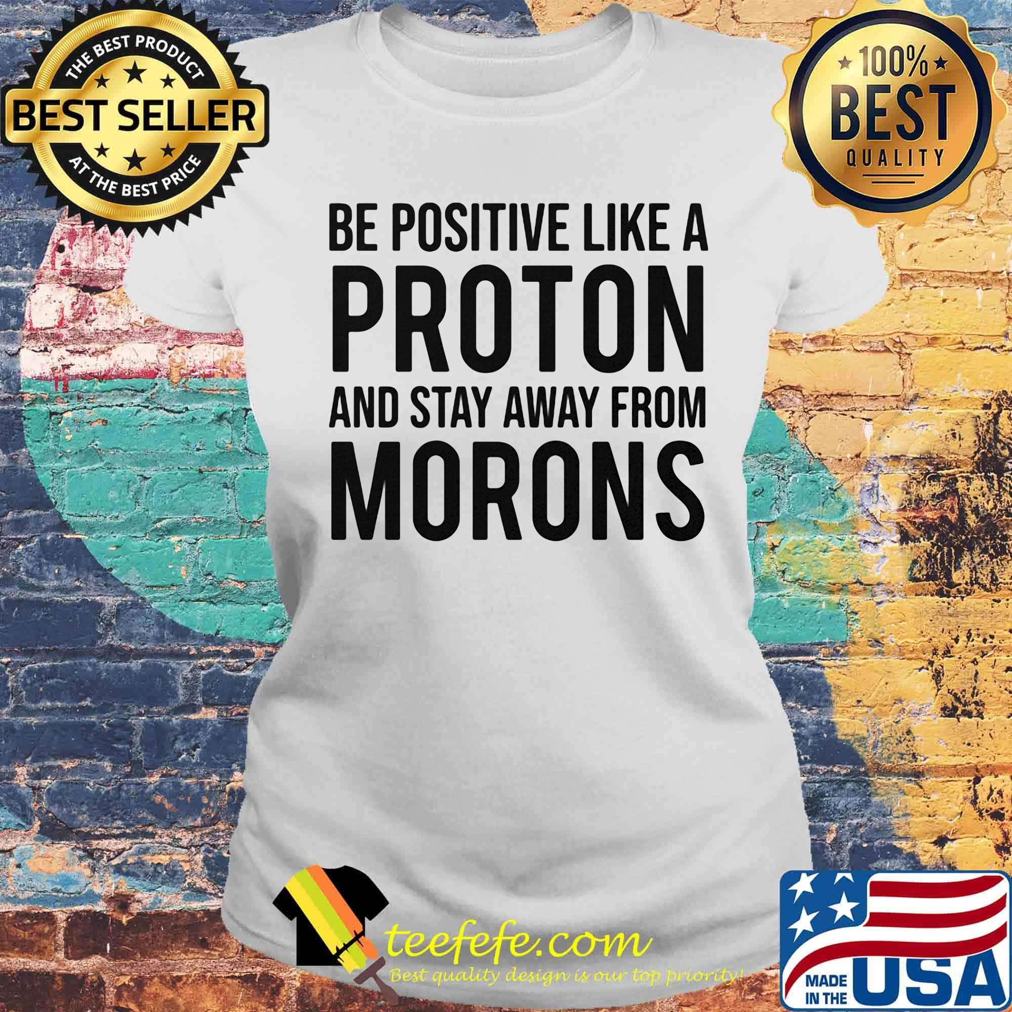 Be Positive Like A Proton And Stay Away From Morns Shirt Laides tee Be Positive Like A Proton And Stay Away From Morns Shirt Laides tee
