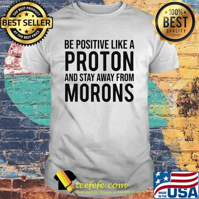 Be Positive Like A Proton And Stay Away From Morns Shirt