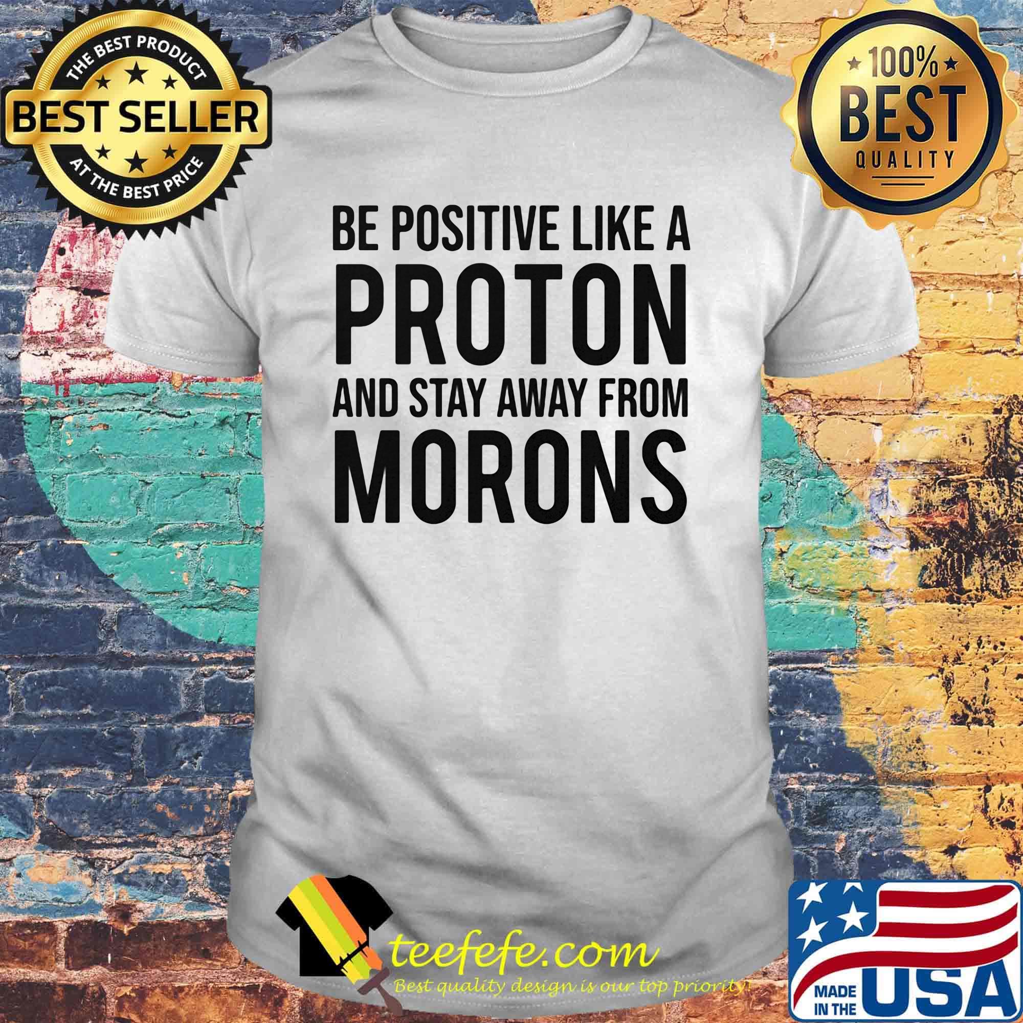 Be Positive Like A Proton And Stay Away From Morns Shirt Be Positive Like A Proton And Stay Away From Morns Shirt