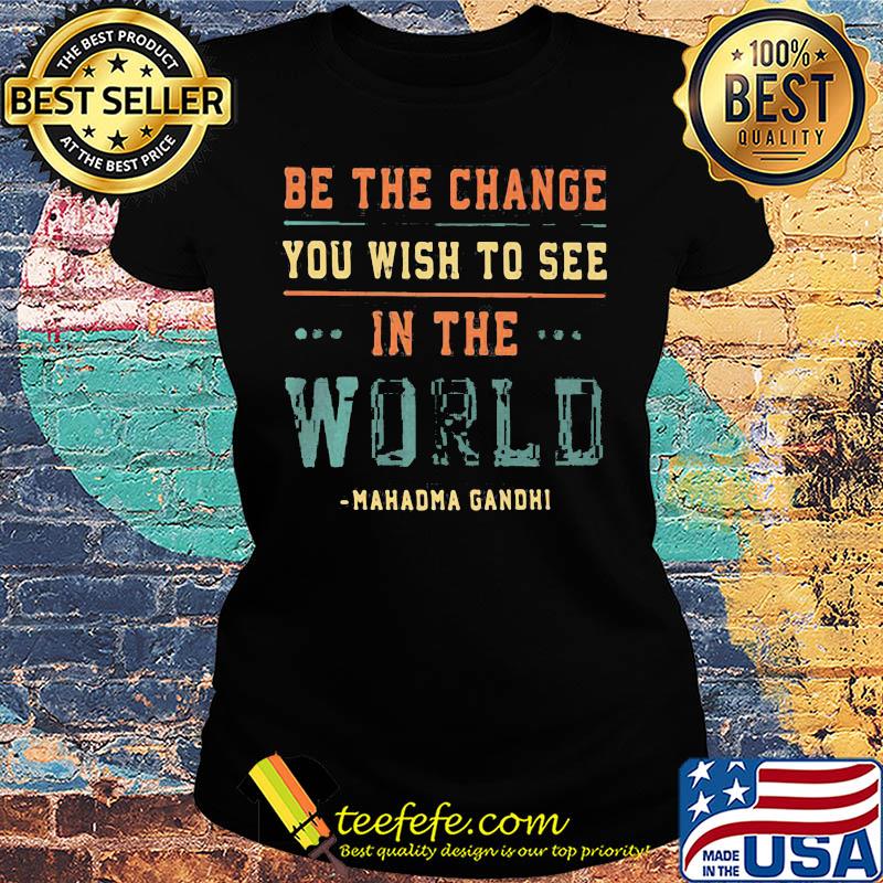Be the change you wish to see in the world Mahadma Gandhi s Ladies tee Be the change you wish to see in the world Mahadma Gandhi s Ladies tee