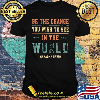 Be the change you wish to see in the world Mahadma Gandhi shirt