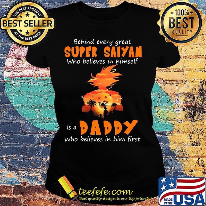 Behind every great super saiyan who believes in himself is a daddy who believes in him first s Ladies tee Behind every great super saiyan who believes in himself is a daddy who believes in him first s Ladies tee