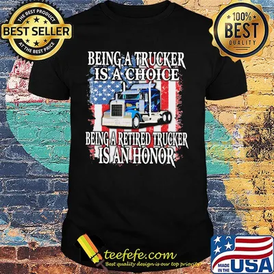 Being a trucker is a choice being a retired trucker is an honor american flag independence day shirt