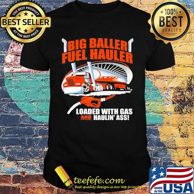 Big baller fuel hauler loaded with gas and haulin ass shirt