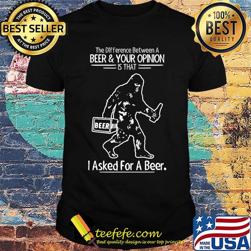 Bigfoot the difference between a beer and your opinion is that i asked for a beer shirt
