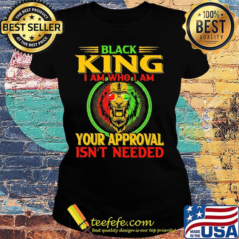 Black king I am who I am your approval isn't needed Lion color s Ladies tee Black king I am who I am your approval isn't needed Lion color s Ladies tee