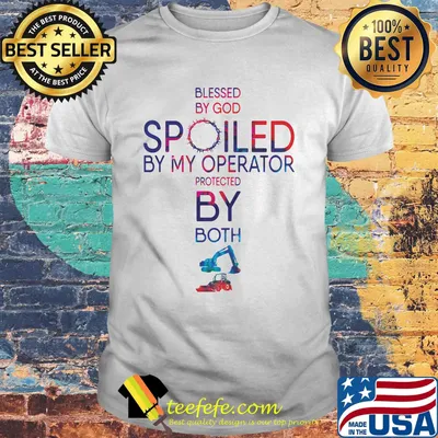 Blessed By God Spoiled By My Operator Protected By Both Excavator Color Shirt