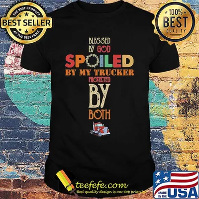 Blessed By God Spoiled By My Trucker Protected By Both Color Shirt