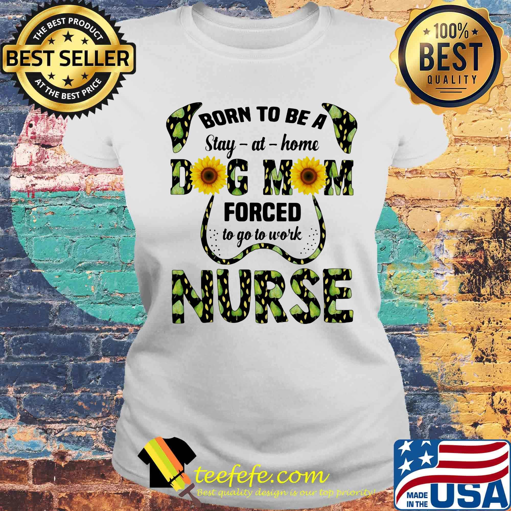 Born To Be A Stay At Home Dog Mom Forced To Go To Work Nurse Sun Flowers Shirt Laides tee Born To Be A Stay At Home Dog Mom Forced To Go To Work Nurse Sun Flowers Shirt Laides tee