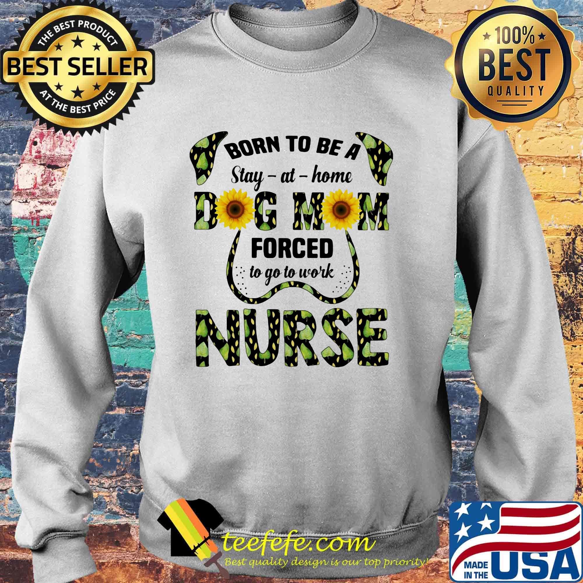 Born To Be A Stay At Home Dog Mom Forced To Go To Work Nurse Sun Flowers Shirt Sweater Born To Be A Stay At Home Dog Mom Forced To Go To Work Nurse Sun Flowers Shirt Sweater