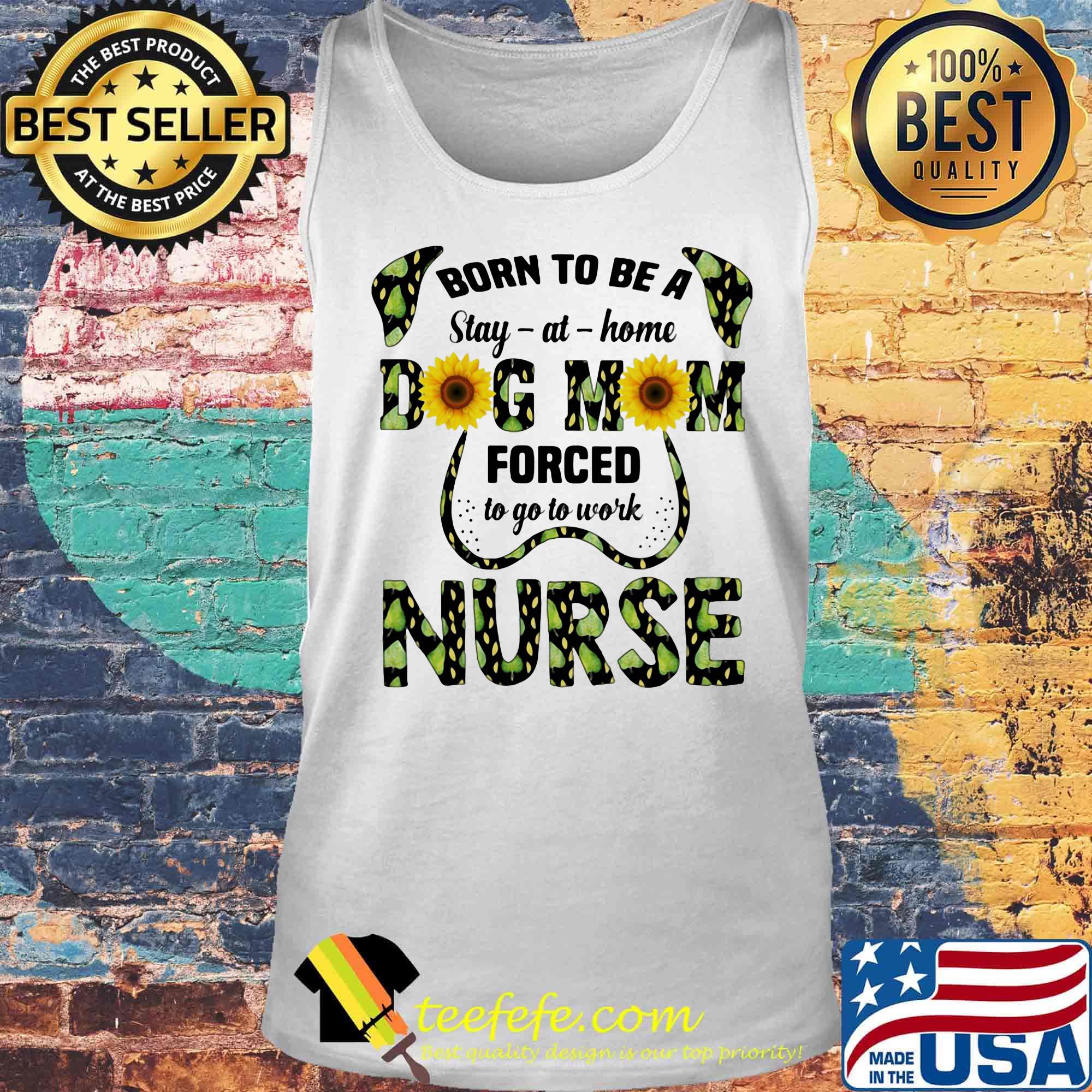 Born To Be A Stay At Home Dog Mom Forced To Go To Work Nurse Sun Flowers Shirt Tank top Born To Be A Stay At Home Dog Mom Forced To Go To Work Nurse Sun Flowers Shirt Tank top